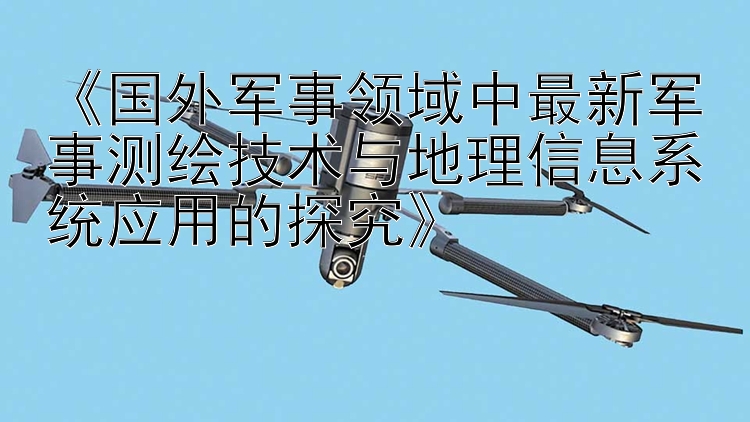 《国外军事领域中最新军事测绘技术与地理信息系统应用的探究》