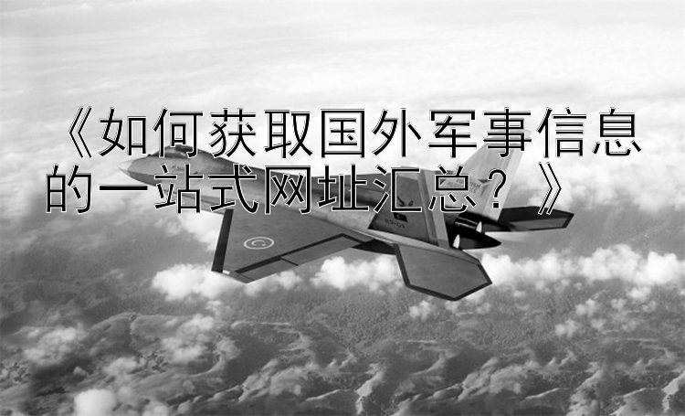 《如何获取国外军事信息的一站式网址汇总？》