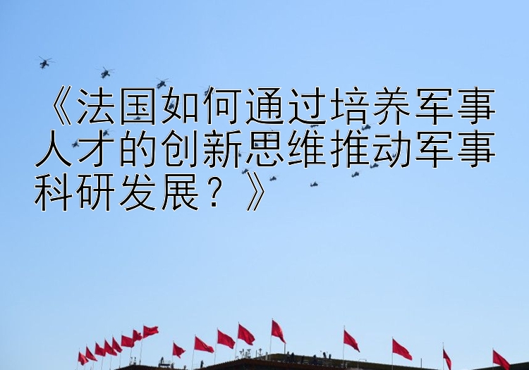 《法国如何通过培养军事人才的创新思维推动军事科研发展？》