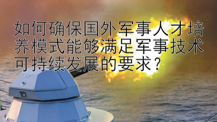 如何确保国外军事人才培养模式能够满足军事技术可持续发展的要求？