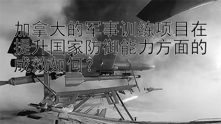 加拿大的军事训练项目在提升国家防御能力方面的成效如何？