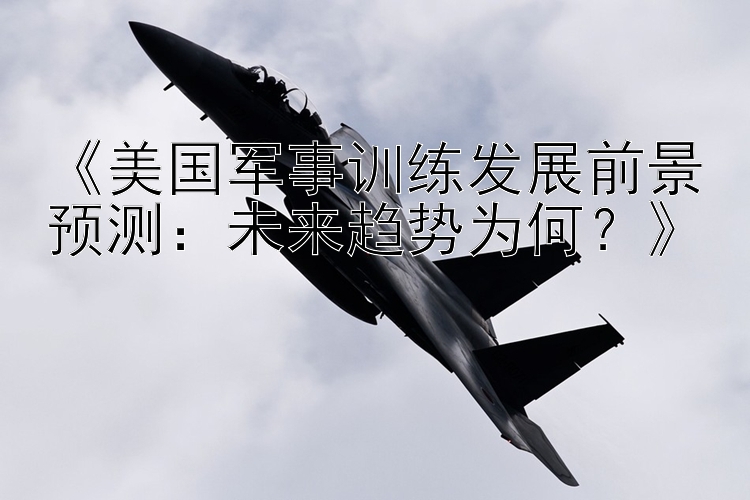 《美国军事训练发展前景预测：未来趋势为何？》