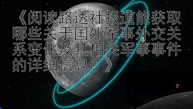 《阅读路透社报道能获取哪些关于国外军事外交关系变化及其相关军事事件的详细信息？》