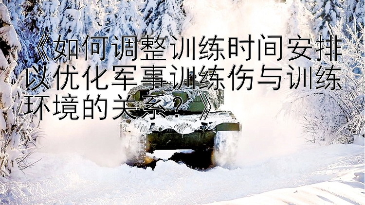 《如何调整训练时间安排以优化军事训练伤与训练环境的关系？》