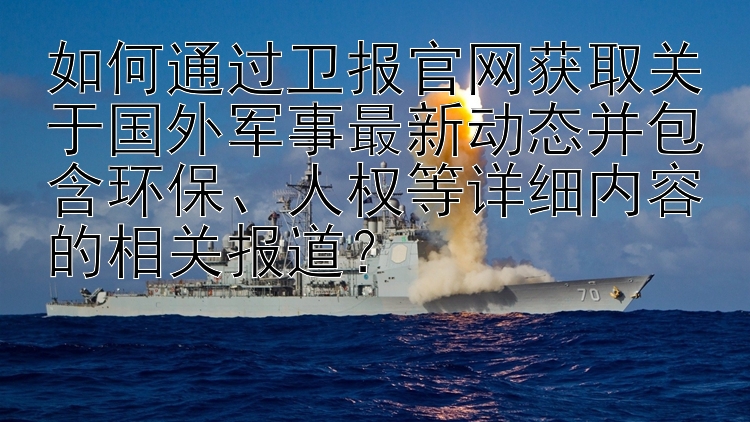 如何通过卫报官网获取关于国外军事最新动态并包含环保、人权等详细内容的相关报道？