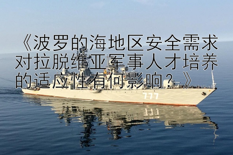 《波罗的海地区安全需求对拉脱维亚军事人才培养的适应性有何影响？》