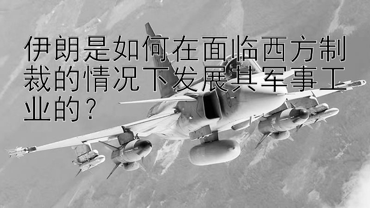 伊朗是如何在面临西方制裁的情况下发展其军事工业的？