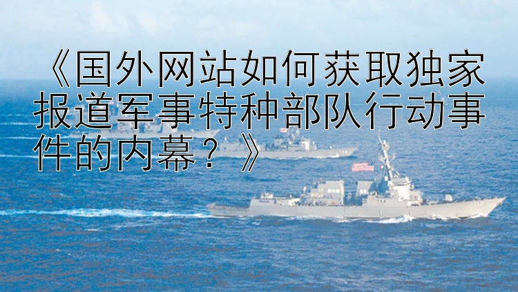 《国外网站如何获取独家报道军事特种部队行动事件的内幕？》