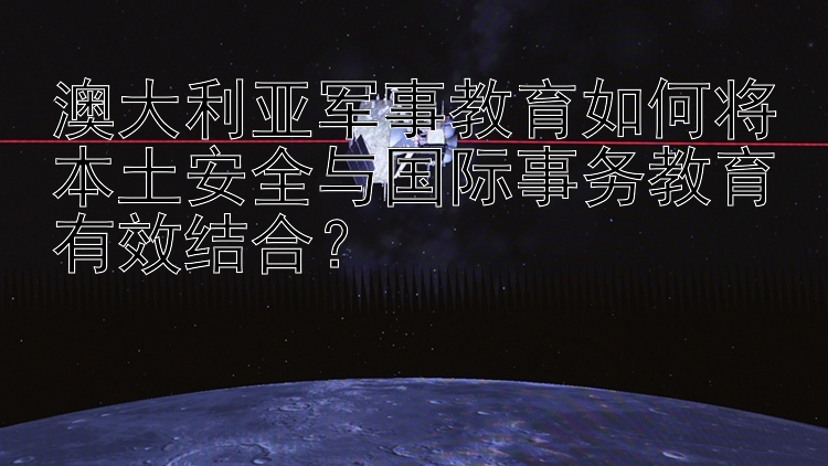 澳大利亚军事教育如何将本土安全与国际事务教育有效结合？