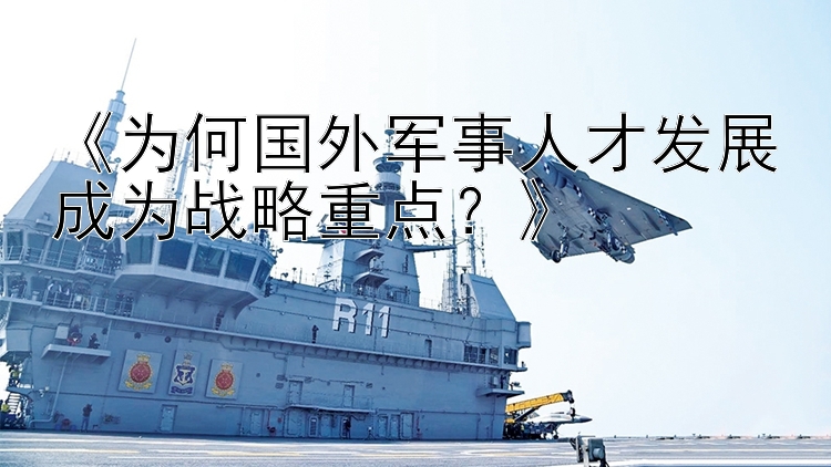 《为何国外军事人才发展成为战略重点？》