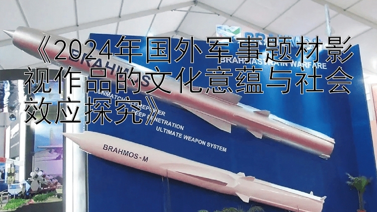 《2024年国外军事题材影视作品的文化意蕴与社会效应探究》