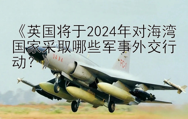 《英国将于2024年对海湾国家采取哪些军事外交行动？》