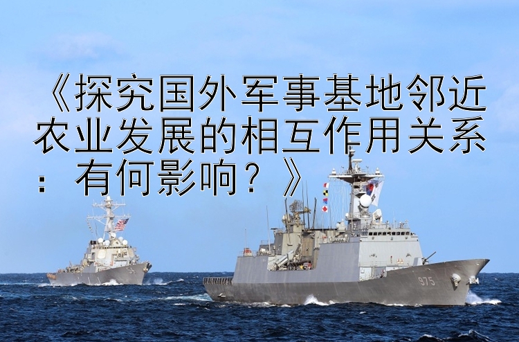 《探究国外军事基地邻近农业发展的相互作用关系：有何影响？》