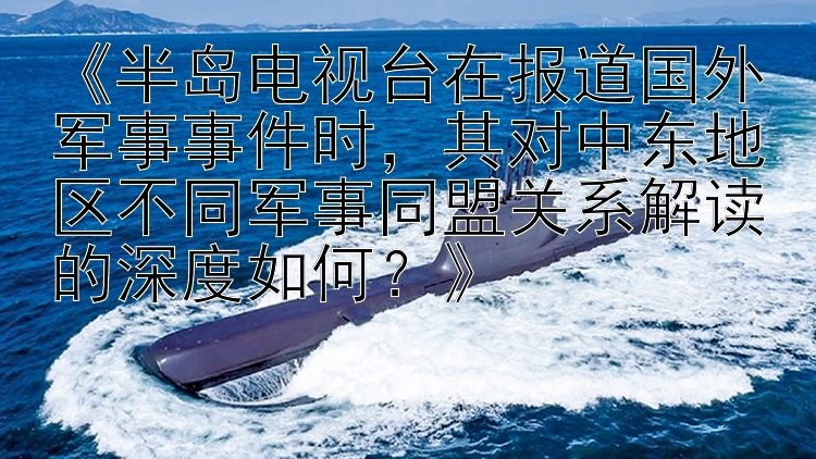 《半岛电视台在报道国外军事事件时，其对中东地区不同军事同盟关系解读的深度如何？》