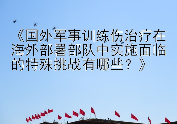 《国外军事训练伤治疗在海外部署部队中实施面临的特殊挑战有哪些？》