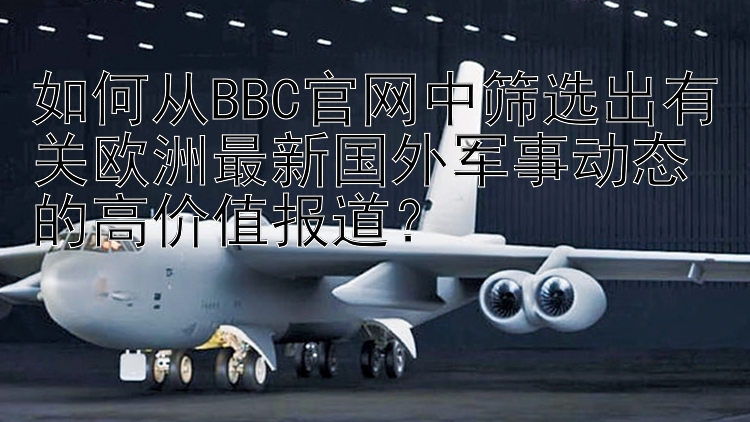 如何从BBC官网中筛选出有关欧洲最新国外军事动态的高价值报道？