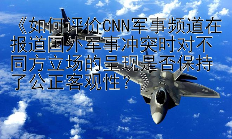 《如何评价CNN军事频道在报道国外军事冲突时对不同方立场的呈现是否保持了公正客观性？》