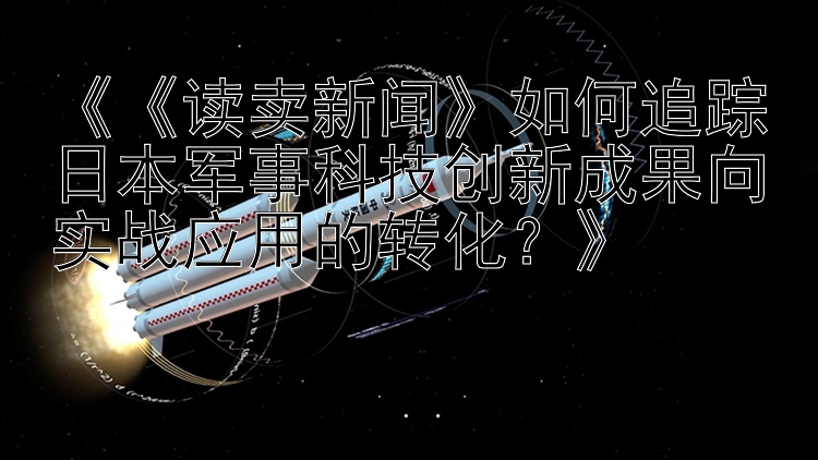 《《读卖新闻》如何追踪日本军事科技创新成果向实战应用的转化？》