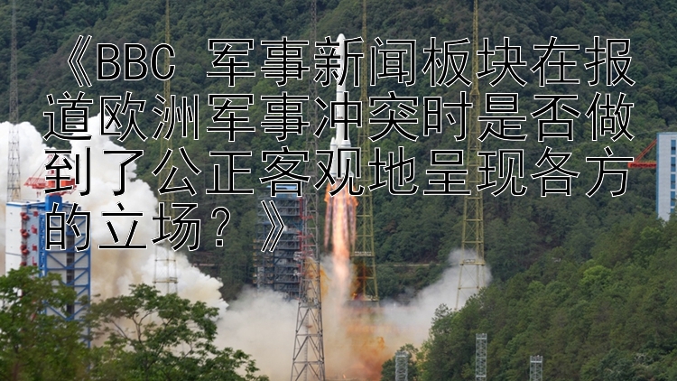 《BBC 军事新闻板块在报道欧洲军事冲突时是否做到了公正客观地呈现各方的立场？》