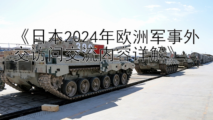 《日本2024年欧洲军事外交访问交流内容详解》