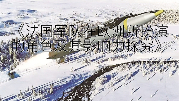 《法国军队在欧洲所扮演的角色及其影响力探究》