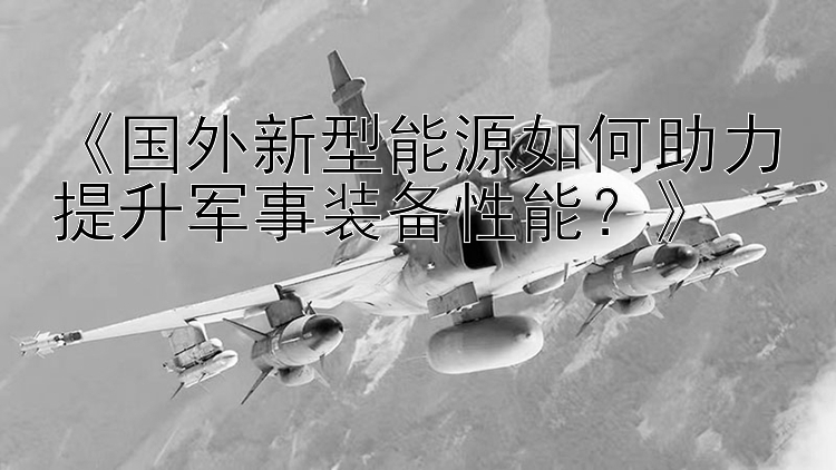 《国外新型能源如何助力提升军事装备性能？》