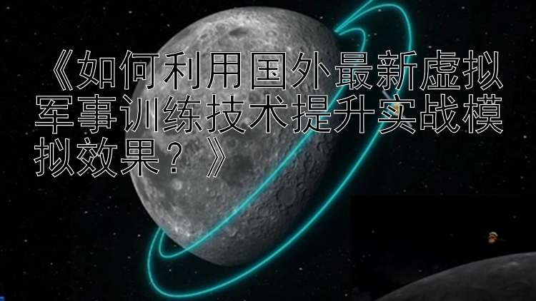 《如何利用国外最新虚拟军事训练技术提升实战模拟效果？》