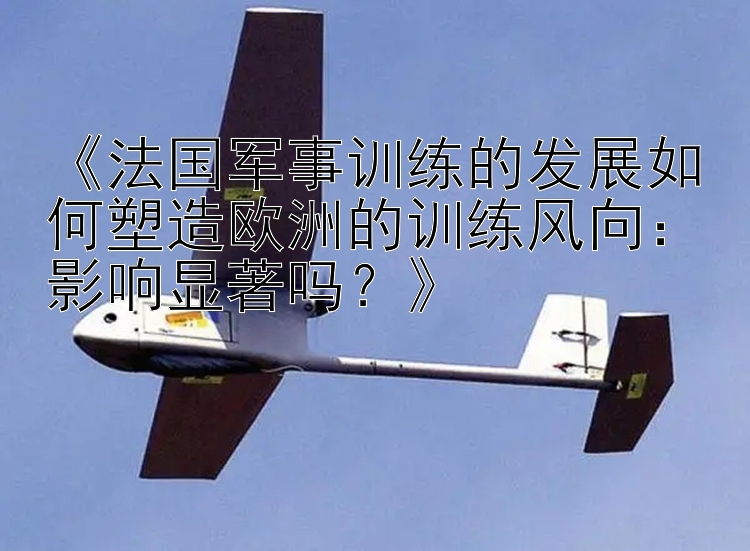 《法国军事训练的发展如何塑造欧洲的训练风向：影响显著吗？》