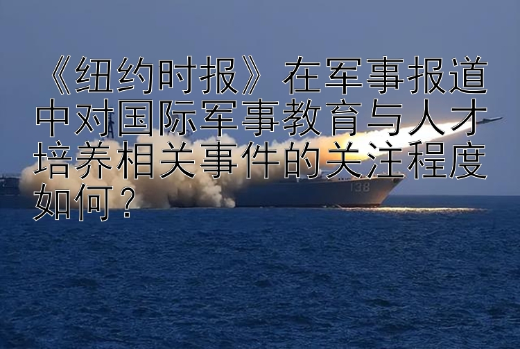 《纽约时报》在军事报道中对国际军事教育与人才培养相关事件的关注程度如何？