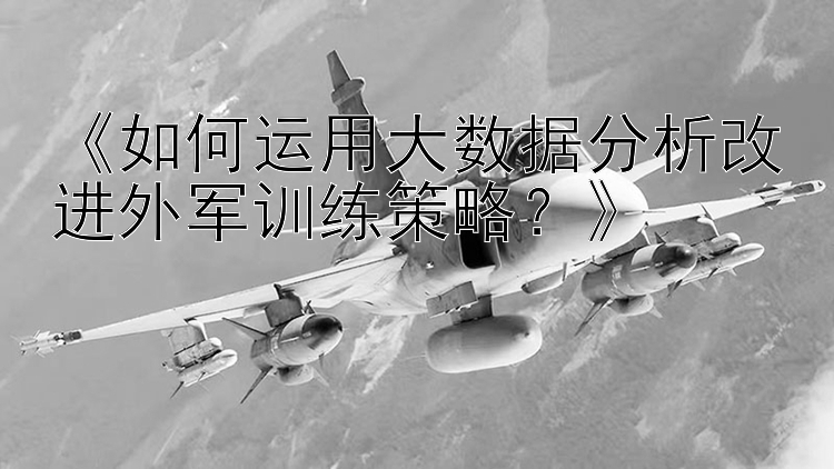 《如何运用大数据分析改进外军训练策略？》