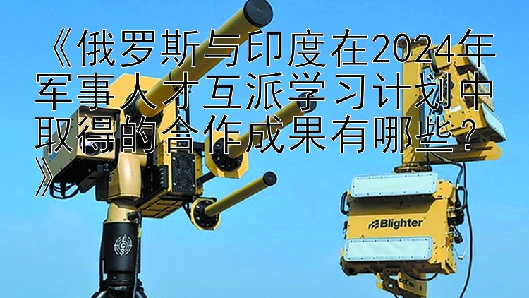 《俄罗斯与印度在2024年军事人才互派学习计划中取得的合作成果有哪些？》