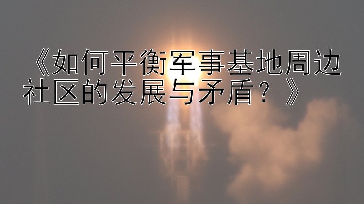 《如何平衡军事基地周边社区的发展与矛盾？》