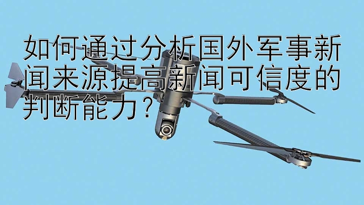 吉林快三 如何通过分析国外军事新闻来源提高新闻可信度的判断能力？