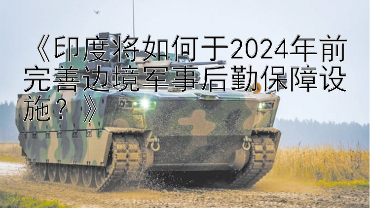 乐发Iapp上哪找最好的邀请码 《印度将如何于2024年前完善边境军事后勤保障设施？》