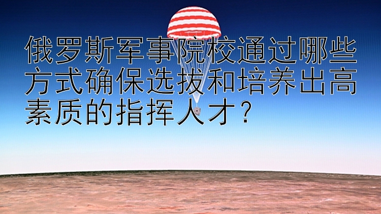 俄罗斯军事院校通过哪些方式确保选拔和培养出高素质的指挥人才？