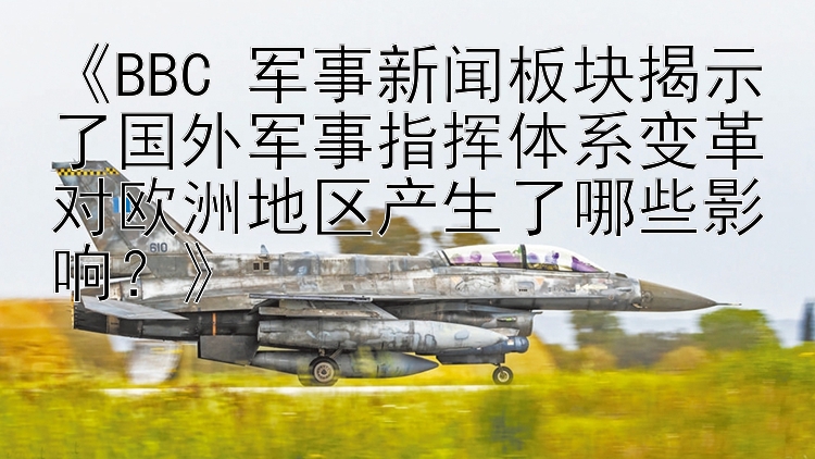 《BBC 军事新闻板块揭示了国外军事指挥体系变革对欧洲地区产生了哪些影响？》