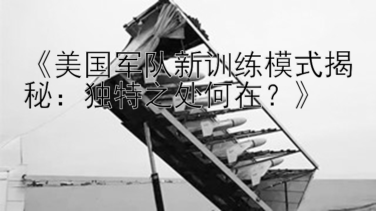 《美国军队新训练模式揭秘：独特之处何在？》