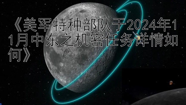 《美军特种部队于2024年11月中东之机密任务详情如何》