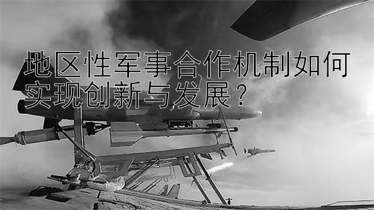 地区性军事合作机制如何实现创新与发展？