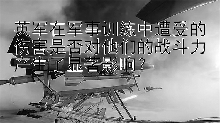 英军在军事训练中遭受的伤害是否对他们的战斗力产生了显著影响？