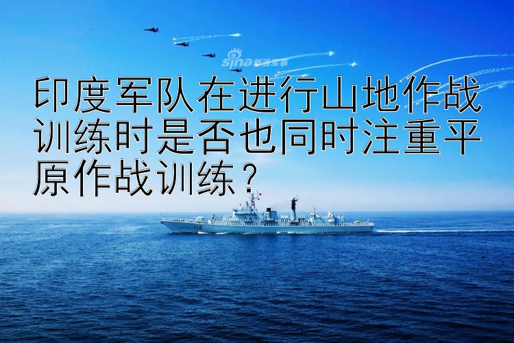 印度军队在进行山地作战训练时是否也同时注重平原作战训练？