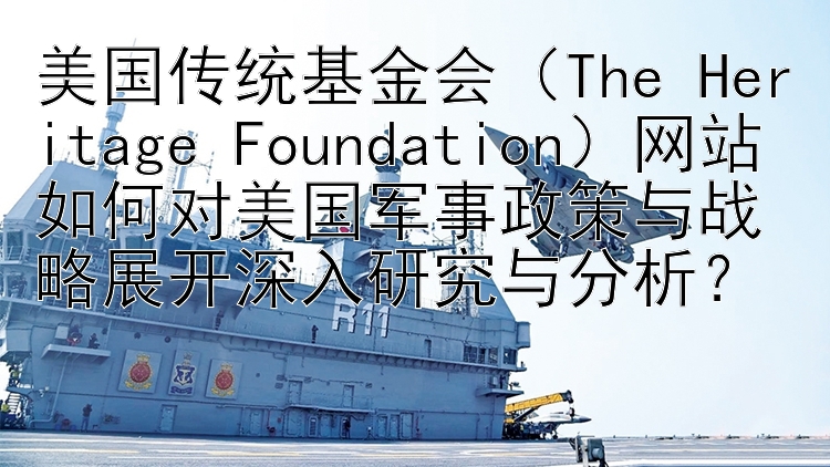 美国传统基金会（The Heritage Foundation）网站如何对美国军事政策与战略展开深入研究与分析？