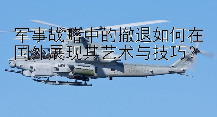 军事战略中的撤退如何在国外展现其艺术与腾讯分分彩组60攻略？