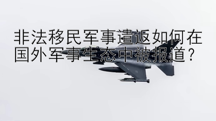 非法移民军事遣返如何在国外军事生态中被报道？