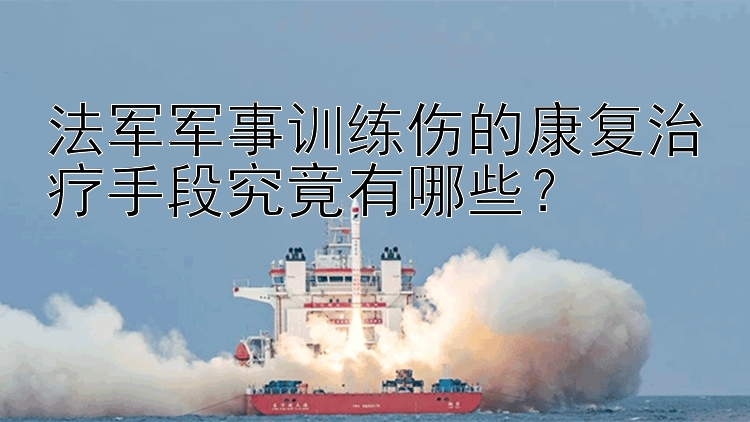 法军军事训练伤的康复治疗手段究竟有哪些？