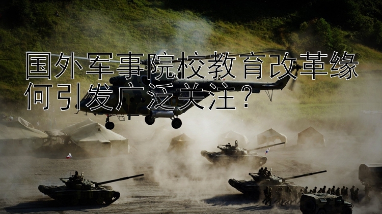 国外军事院校教育改革缘何引发广泛关注？