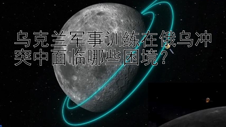 乌克兰军事训练在俄乌冲突中面临哪些困境？