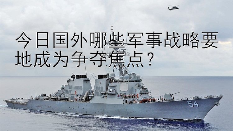 今日国外哪些军事战略要地成为争夺焦点？