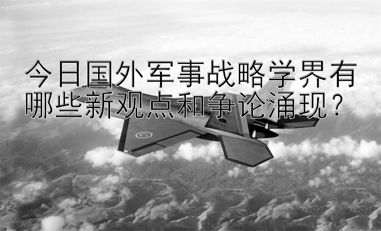 今日国外军事战略学界有哪些新观点和争论涌现？