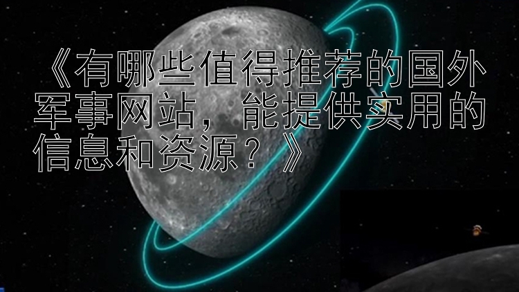 《有哪些值得推荐的国外军事网站，能提供实用的信息和资源？》